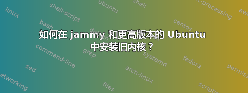 如何在 jammy 和更高版本的 Ubuntu 中安装旧内核？