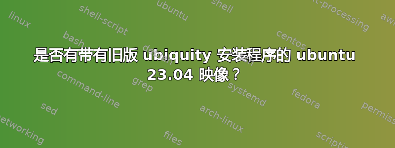 是否有带有旧版 ubiquity 安装程序的 ubuntu 23.04 映像？