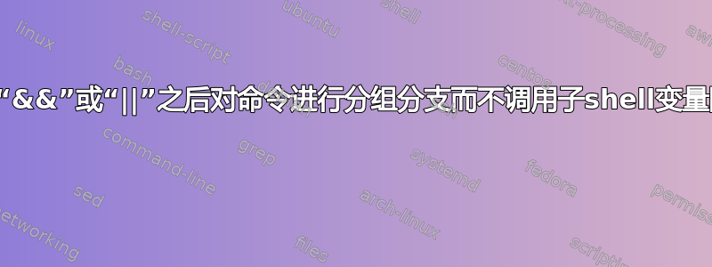 如何在“&&”或“||”之后对命令进行分组分支而不调用子shell变量限制？ 