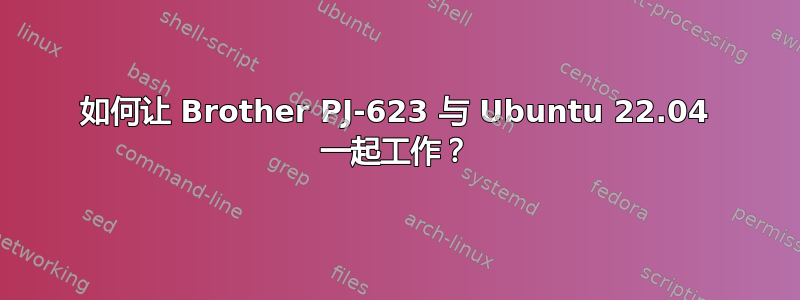 如何让 Brother PJ-623 与 Ubuntu 22.04 一起工作？