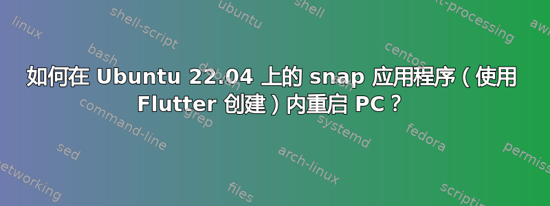 如何在 Ubuntu 22.04 上的 snap 应用程序（使用 Flutter 创建）内重启 PC？