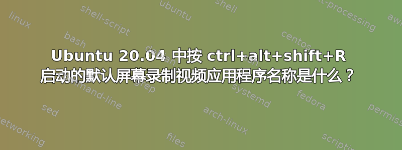 Ubuntu 20.04 中按 ctrl+alt+shift+R 启动的默认屏幕录制视频应用程序名称是什么？