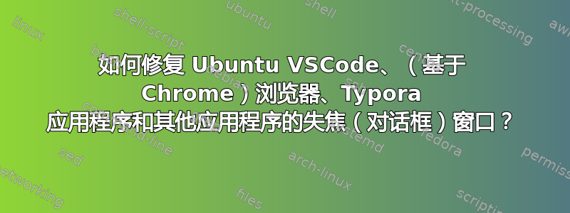 如何修复 Ubuntu VSCode、（基于 Chrome）浏览器、Typora 应用程序和其他应用程序的失焦（对话框）窗口？