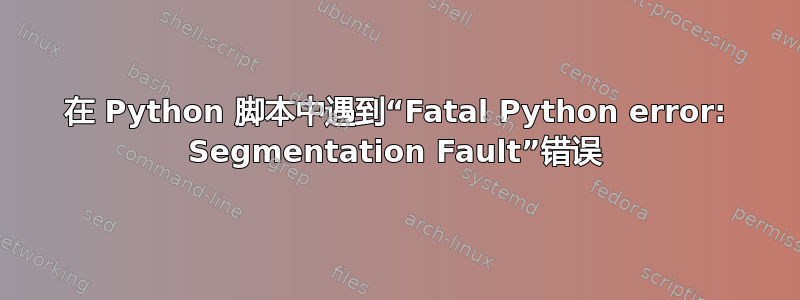 在 Python 脚本中遇到“Fatal Python error: Segmentation Fault”错误