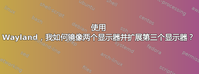 使用 Wayland，我如何镜像两个显示器并扩展第三个显示器？