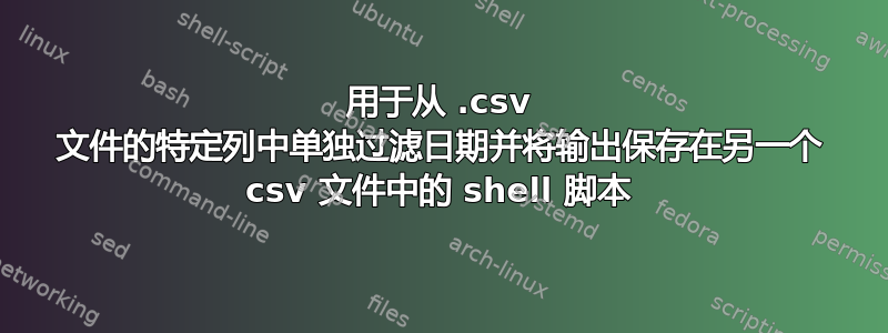 用于从 .csv 文件的特定列中单独过滤日期并将输出保存在另一个 csv 文件中的 shell 脚本