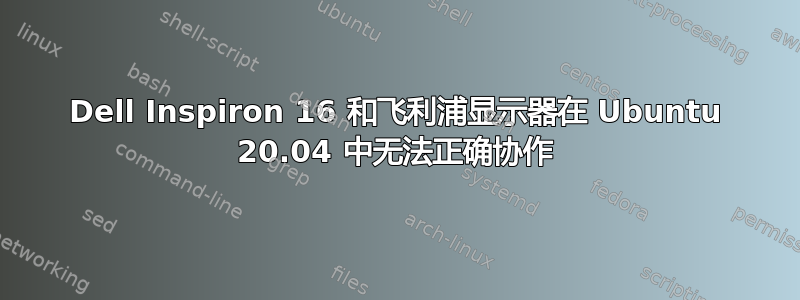 Dell Inspiron 16 和飞利浦显示器在 Ubuntu 20.04 中无法正确协作