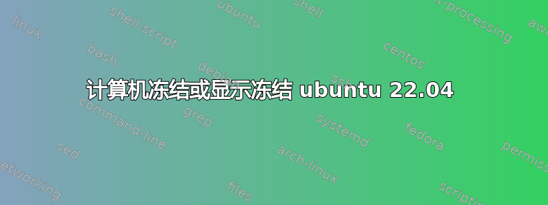 计算机冻结或显示冻结 ubuntu 22.04