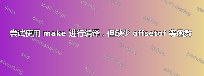 尝试使用 make 进行编译，但缺少 offsetof 等函数