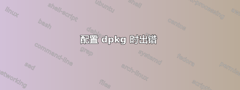 配置 dpkg 时出错