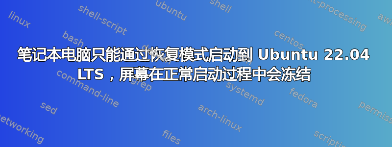 笔记本电脑只能通过恢复模式启动到 Ubuntu 22.04 LTS，屏幕在正常启动过程中会冻结