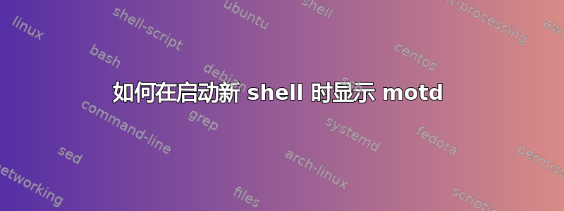 如何在启动新 shell 时显示 motd