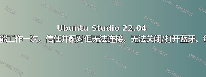 Ubuntu Studio 22.04 LTS：蓝牙扬声器只能工作一次。信任并配对但无法连接。无法关闭/打开蓝牙。每次都必须重新启动