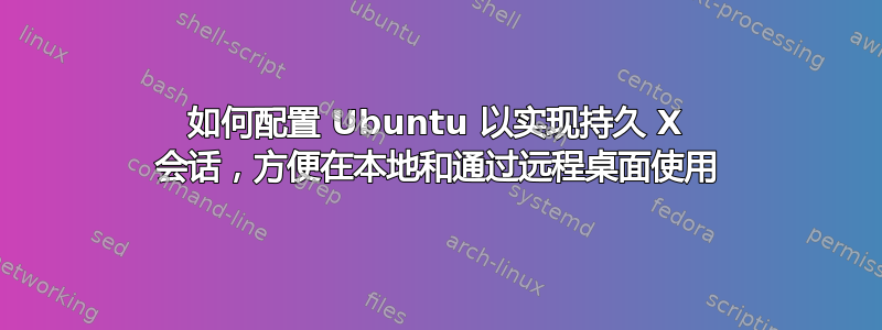 如何配置 Ubuntu 以实现持久 X 会话，方便在本地和通过远程桌面使用