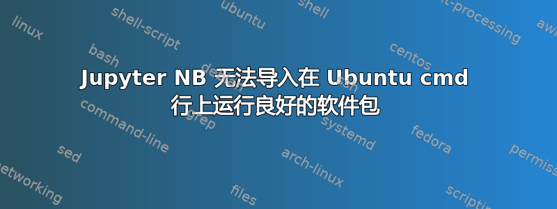 Jupyter NB 无法导入在 Ubuntu cmd 行上运行良好的软件包