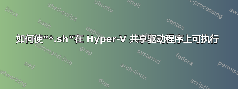 如何使“*.sh”在 Hyper-V 共享驱动程序上可执行