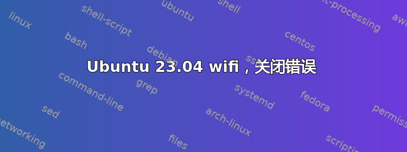 Ubuntu 23.04 wifi，关闭错误