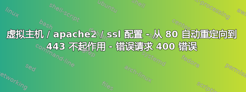 虚拟主机 / apache2 / ssl 配置 - 从 80 自动重定向到 443 不起作用 - 错误请求 400 错误