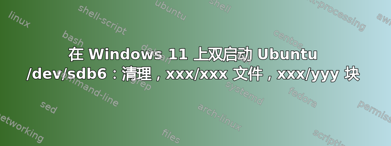 在 Windows 11 上双启动 Ubuntu /dev/sdb6：清理，xxx/xxx 文件，xxx/yyy 块