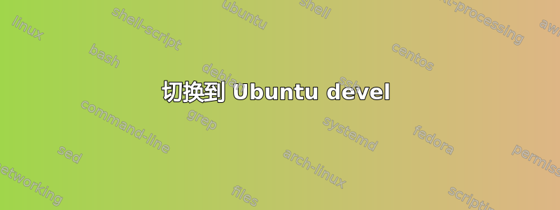 切换到 Ubuntu devel