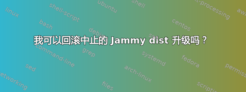 我可以回滚中止的 Jammy dist 升级吗？