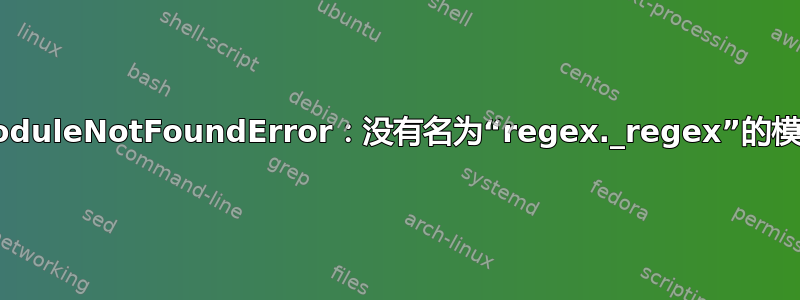 ModuleNotFoundError：没有名为“regex._regex”的模块