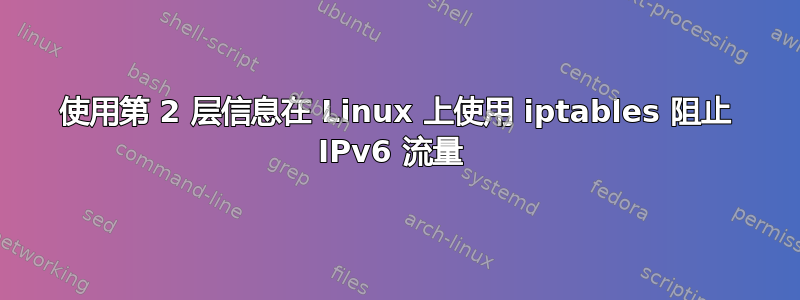 使用第 2 层信息在 Linux 上使用 iptables 阻止 IPv6 流量 