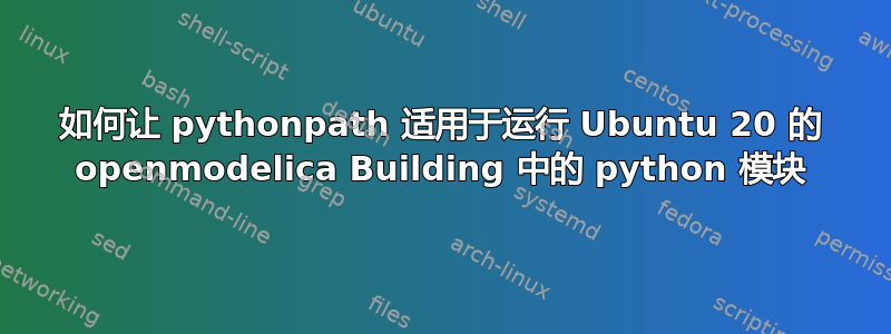 如何让 pythonpath 适用于运行 Ubuntu 20 的 openmodelica Building 中的 python 模块