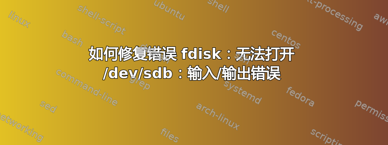 如何修复错误 fdisk：无法打开 /dev/sdb：输入/输出错误