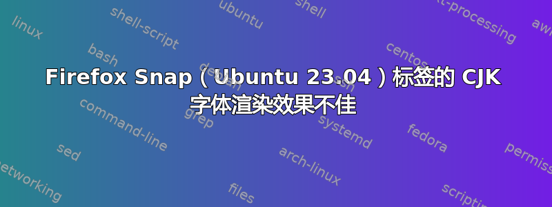 Firefox Snap（Ubuntu 23.04）标签的 CJK 字体渲染效果不佳