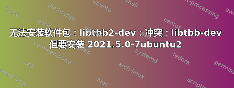 无法安装软件包：libtbb2-dev：冲突：libtbb-dev 但要安装 2021.5.0-7ubuntu2