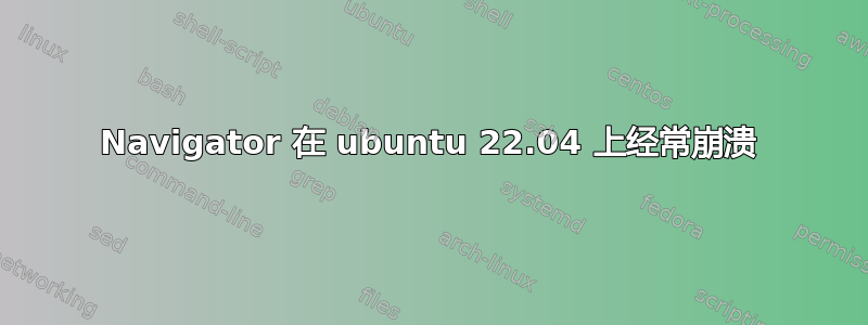 Navigator 在 ubuntu 22.04 上经常崩溃