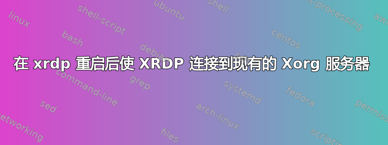 在 xrdp 重启后使 XRDP 连接到现有的 Xorg 服务器