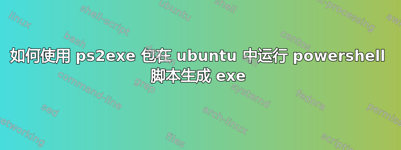 如何使用 ps2exe 包在 ubuntu 中运行 powershell 脚本生成 exe