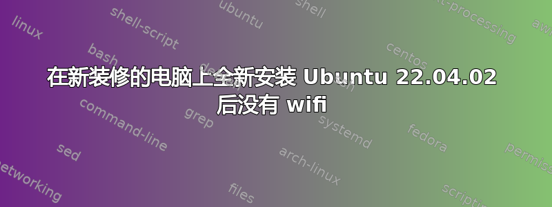 在新装修的电脑上全新安装 Ubuntu 22.04.02 后没有 wifi