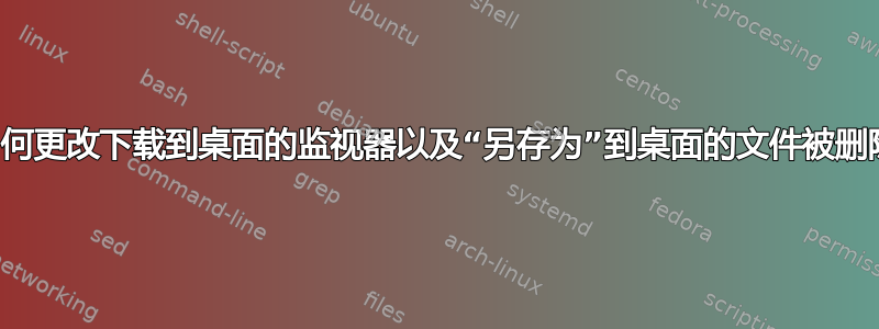 如何更改下载到桌面的监视器以及“另存为”到桌面的文件被删除