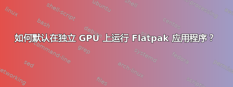 如何默认在独立 GPU 上运行 Flatpak 应用程序？