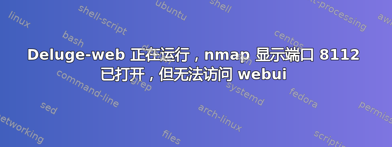 Deluge-web 正在运行，nmap 显示端口 8112 已打开，但无法访问 webui