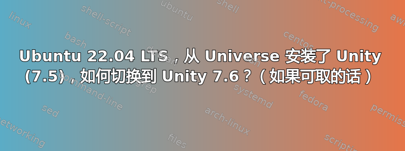 Ubuntu 22.04 LTS，从 Universe 安装了 Unity (7.5)，如何切换到 Unity 7.6？（如果可取的话）