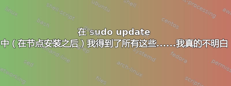 在 sudo update 中（在节点安装之后）我得到了所有这些......我真的不明白