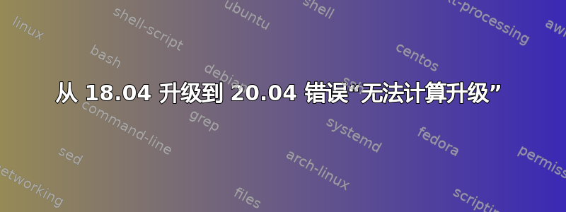 从 18.04 升级到 20.04 错误“无法计算升级”