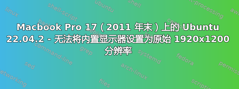 Macbook Pro 17（2011 年末）上的 Ubuntu 22.04.2 - 无法将内置显示器设置为原始 1920x1200 分辨率