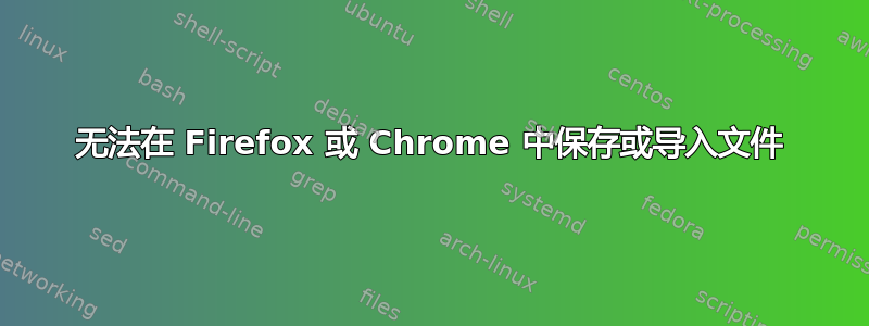 无法在 Firefox 或 Chrome 中保存或导入文件