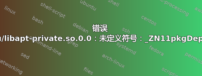 错误 apt：符号查找错误：/lib/x86_64-linux-gnu/libapt-private.so.0.0：未定义符号：_ZN11pkgDepCache24IncreaseActionGroupLevelEv