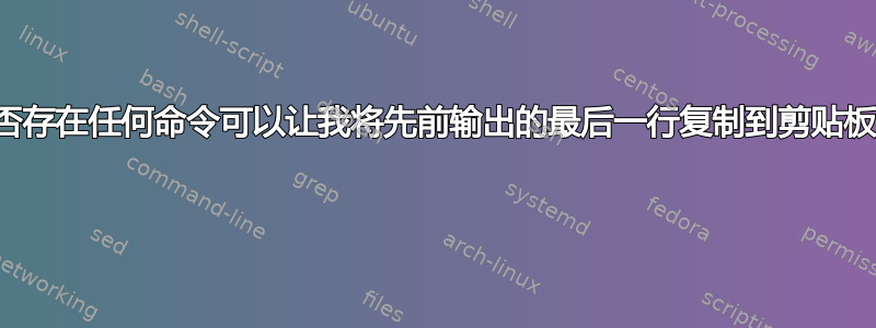 是否存在任何命令可以让我将先前输出的最后一行复制到剪贴板？ 