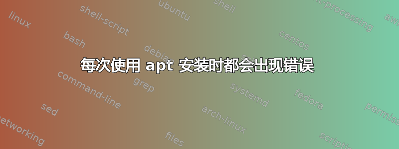 每次使用 apt 安装时都会出现错误