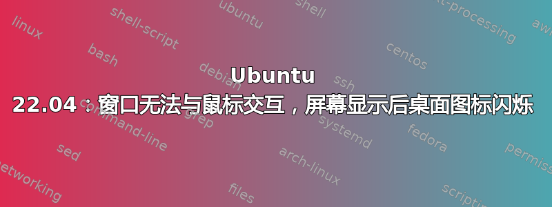 Ubuntu 22.04：窗口无法与鼠标交互，屏幕显示后桌面图标闪烁