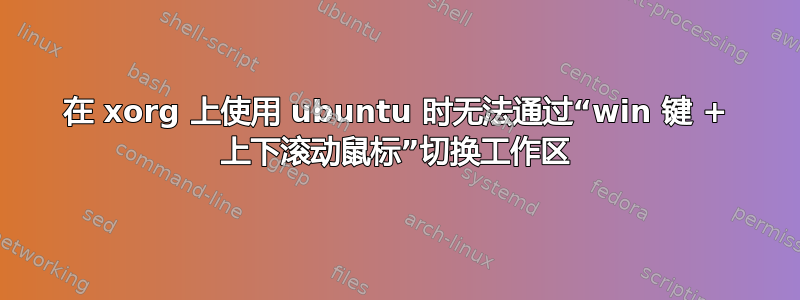 在 xorg 上使用 ubuntu 时无法通过“win 键 + 上下滚动鼠标”切换工作区