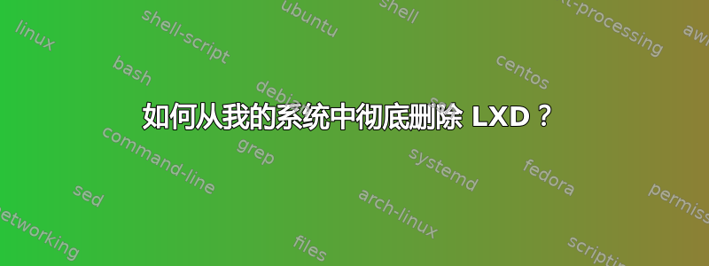 如何从我的系统中彻底删除 LXD？