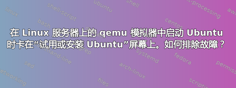 在 Linux 服务器上的 qemu 模拟器中启动 Ubuntu 时卡在“试用或安装 Ubuntu”屏幕上。如何排除故障？